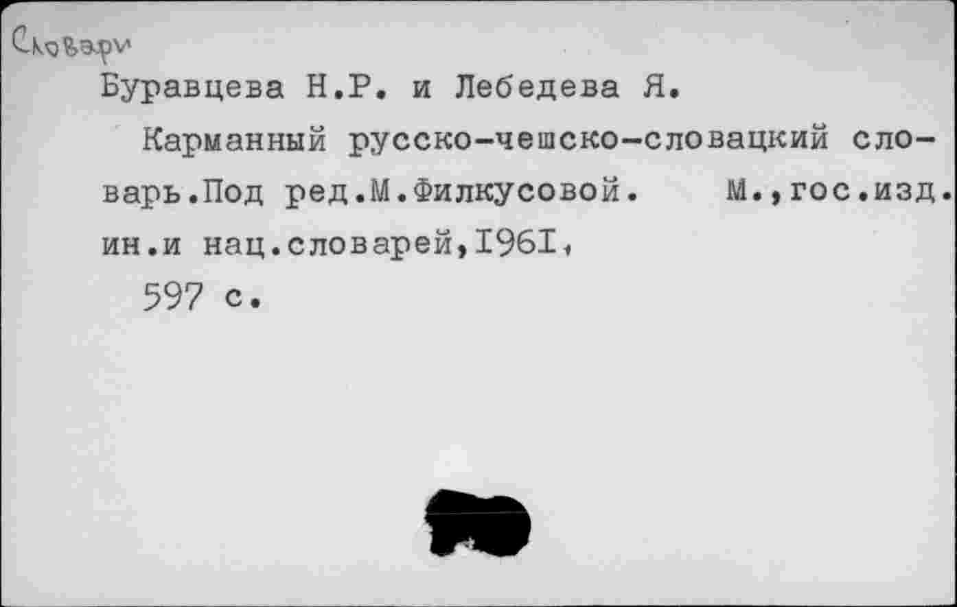 ﻿Буравцева Н.Р. и Лебедева Я.
Карманный русско-чешско-словацкий словарь.Под ред.М.Филкусовой.	М.,гос.изд.
ин.и нац.словарей,1961^
597 с.